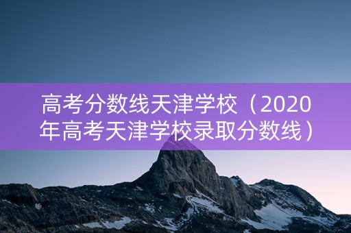高考分数线天津学校（2020年高考天津学校录取分数线）