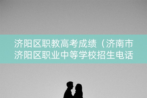 济阳区职教高考成绩（济南市济阳区职业中等学校招生电话）