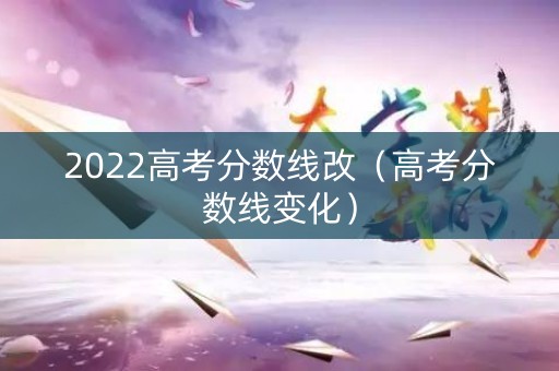 2022高考分数线改（高考分数线变化）