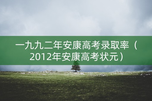 一九九二年安康高考录取率（2012年安康高考状元）