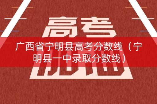 广西省宁明县高考分数线（宁明县一中录取分数线）