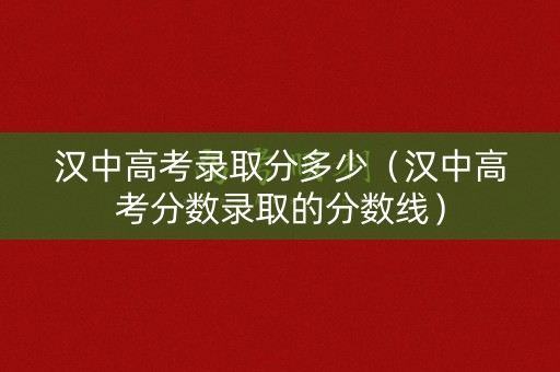 汉中高考录取分多少（汉中高考分数录取的分数线）
