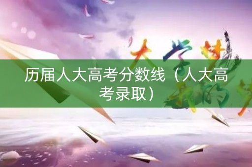 历届人大高考分数线（人大高考录取）