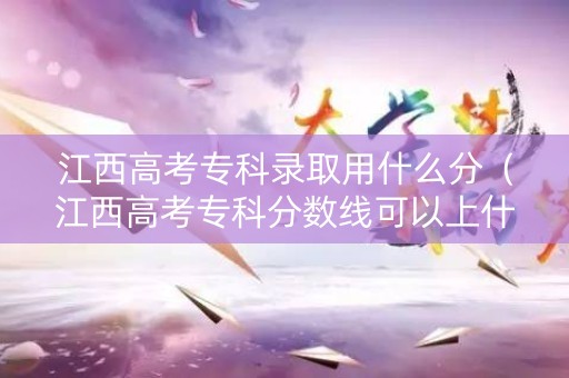 江西高考专科录取用什么分（江西高考专科分数线可以上什么学校）