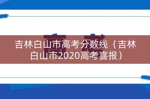 吉林白山市高考分数线（吉林白山市2020高考喜报）