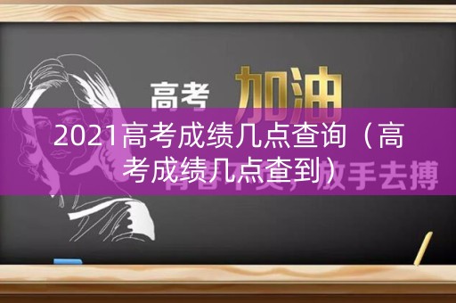 2021高考成绩几点查询(高考成绩几点查到) 2021高考成绩几点查询(高考成绩几点查到)