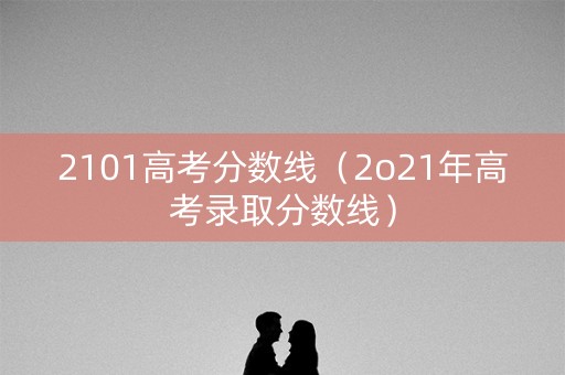 2101高考分数线（2o21年高考录取分数线）