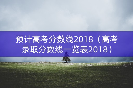 预计高考分数线2018(高考录取分数线一览表2018) 预计高考分数线2018(高考录取分数线一览表2018)