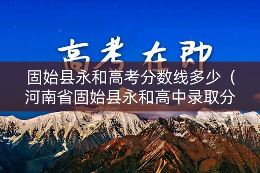 固始县永和高考分数线多少(河南省固始县永和高中录取分数线2021) 固始县永和高考分数线多少(河南省固始县永和高中录取分数线2021)