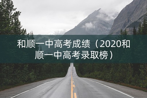 和顺一中高考成绩（2020和顺一中高考录取榜）