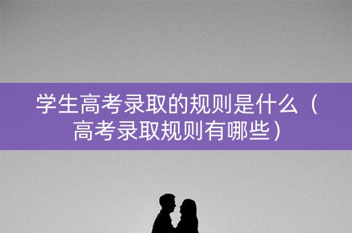 学生高考录取的规则是什么(高考录取规则有哪些) 学生高考录取的规则是什么(高考录取规则有哪些)