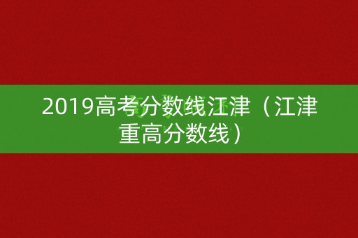 2019高考分数线江津(江津重高分数线) 2019高考分数线江津(江津重高分数线)