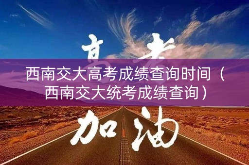 西南交大高考成绩查询时间（西南交大统考成绩查询）
