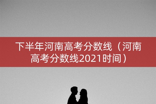 下半年河南高考分数线（河南高考分数线2021时间）