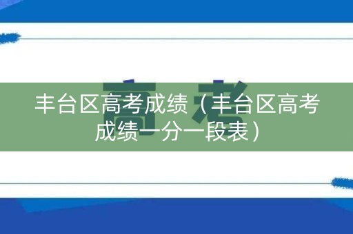 丰台区高考成绩（丰台区高考成绩一分一段表）