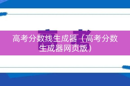 高考分数线生成器（高考分数生成器网页版）