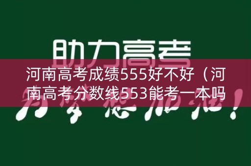 河南高考成绩555好不好（河南高考分数线553能考一本吗）