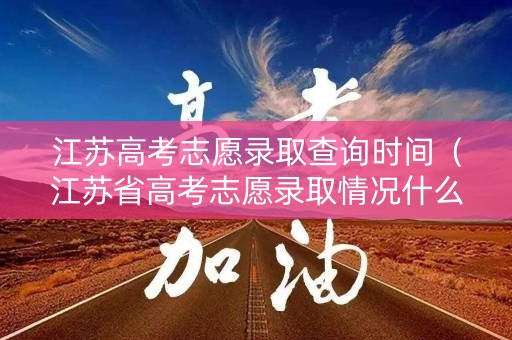 江苏高考志愿录取查询时间（江苏省高考志愿录取情况什么时候出来）