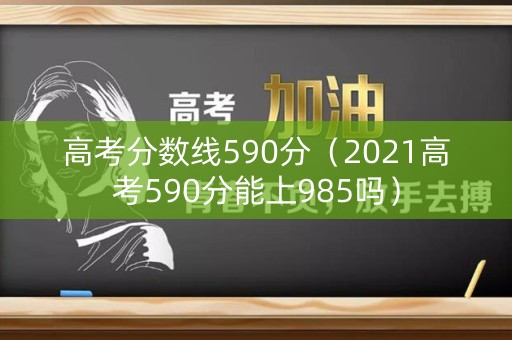 高考分数线590分(2021高考590分能上985吗) 高考分数线590分(2021高考590分能上985吗)