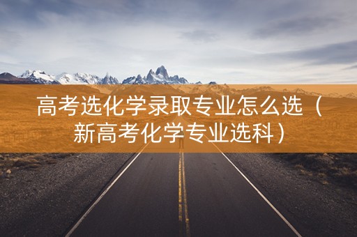 高考选化学录取专业怎么选（新高考化学专业选科）