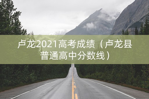 卢龙2021高考成绩（卢龙县普通高中分数线）
