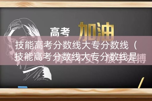 技能高考分数线大专分数线(技能高考分数线大专分数线是多少) 技能高考分数线大专分数线(技能高考分数线大专分数线是多少)