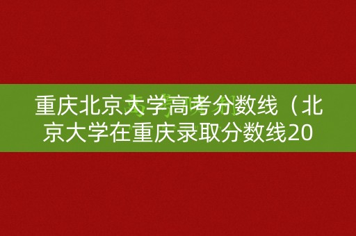 重庆北京大学高考分数线(北京大学在重庆录取分数线2019) 重庆北京大学高考分数线(北京大学在重庆录取分数线2019)