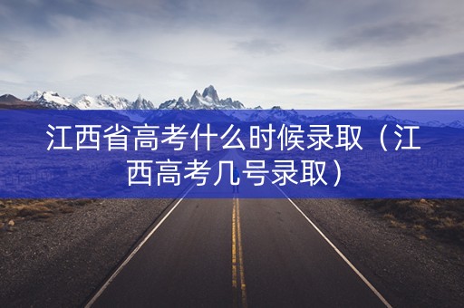 江西省高考什么时候录取（江西高考几号录取）