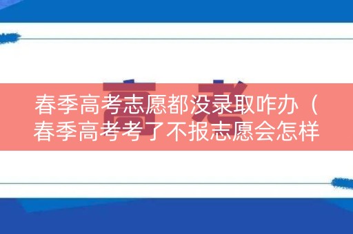 春季高考志愿都没录取咋办（春季高考考了不报志愿会怎样）