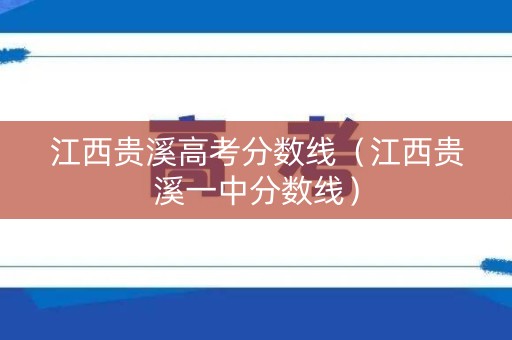江西贵溪高考分数线（江西贵溪一中分数线）