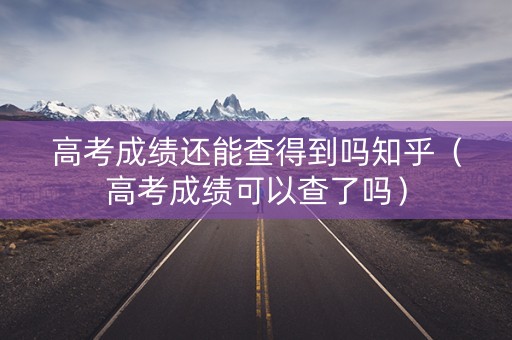 高考成绩还能查得到吗知乎（高考成绩可以查了吗）