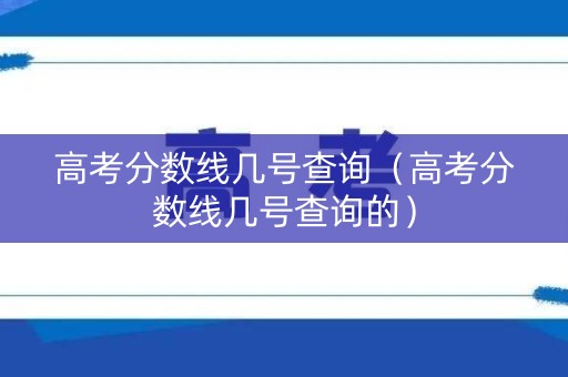 高考分数线几号查询（高考分数线几号查询的）