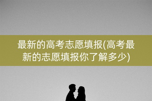 最新的高考志愿填报(高考最新的志愿填报你了解多少) 最新的高考志愿填报(高考最新的志愿填报你了解多少)