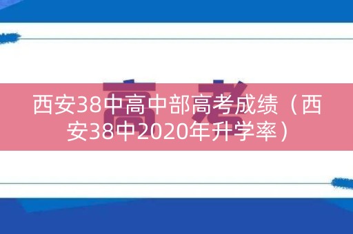 西安38中高中部高考成绩（西安38中2020年升学率）