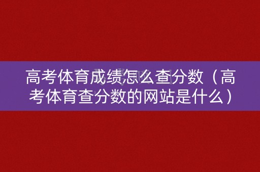 高考体育成绩怎么查分数（高考体育查分数的网站是什么）