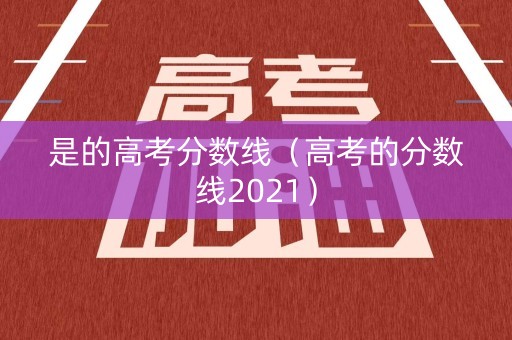 是的高考分数线（高考的分数线2021）
