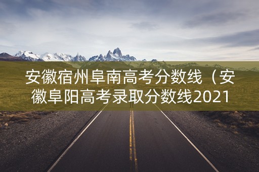 安徽宿州阜南高考分数线（安徽阜阳高考录取分数线2021）