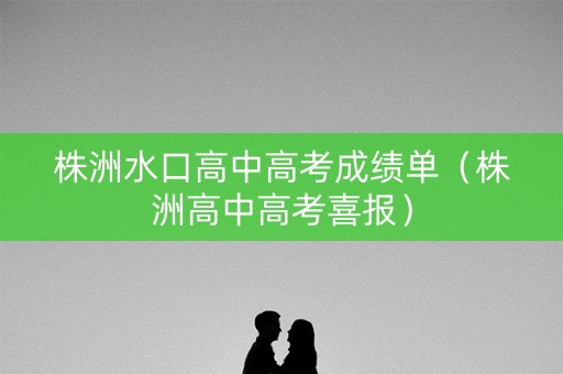 株洲水口高中高考成绩单(株洲高中高考喜报) 株洲水口高中高考成绩单(株洲高中高考喜报)