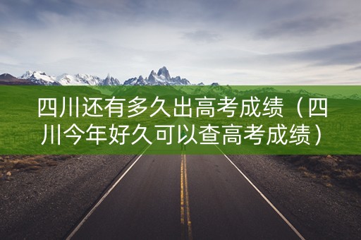 四川还有多久出高考成绩(四川今年好久可以查高考成绩) 四川还有多久出高考成绩(四川今年好久可以查高考成绩)