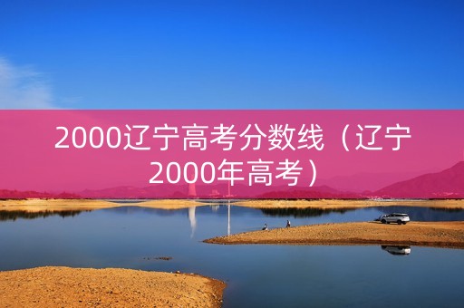 2000辽宁高考分数线(辽宁2000年高考) 2000辽宁高考分数线(辽宁2000年高考)
