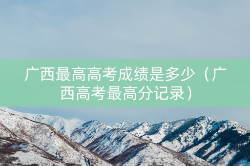 广西最高高考成绩是多少(广西高考最高分记录) 广西最高高考成绩是多少(广西高考最高分记录)