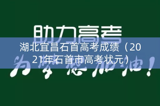 湖北宜昌石首高考成绩(2021年石首市高考状元) 湖北宜昌石首高考成绩(2021年石首市高考状元)
