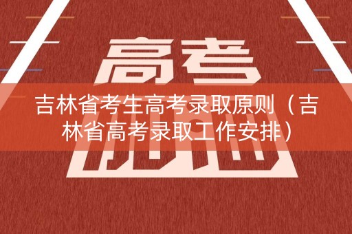 吉林省考生高考录取原则（吉林省高考录取工作安排）