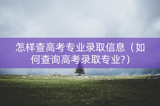 怎样查高考专业录取信息（如何查询高考录取专业?）