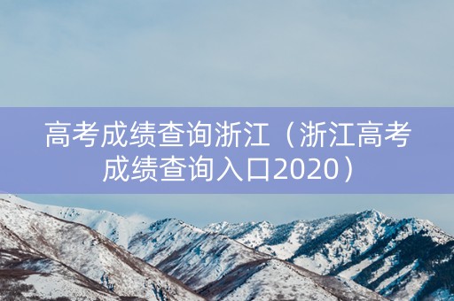 高考成绩查询浙江(浙江高考成绩查询入口2020) 高考成绩查询浙江(浙江高考成绩查询入口2020)