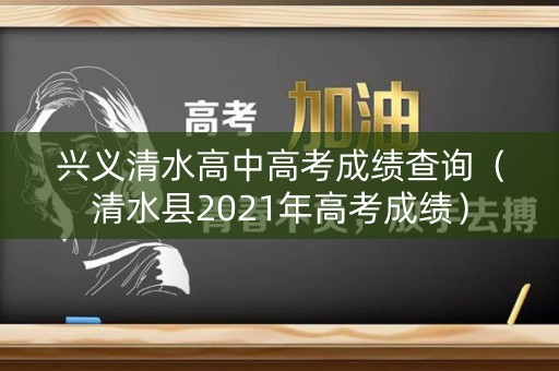 兴义清水高中高考成绩查询(清水县2021年高考成绩) 兴义清水高中高考成绩查询(清水县2021年高考成绩)