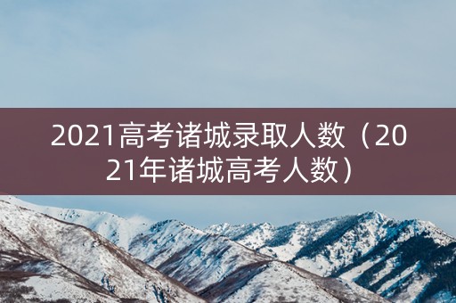 2021高考诸城录取人数（2021年诸城高考人数）