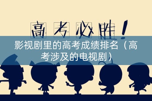 影视剧里的高考成绩排名(高考涉及的电视剧) 影视剧里的高考成绩排名(高考涉及的电视剧)