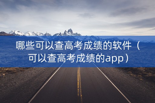 哪些可以查高考成绩的软件（可以查高考成绩的app）