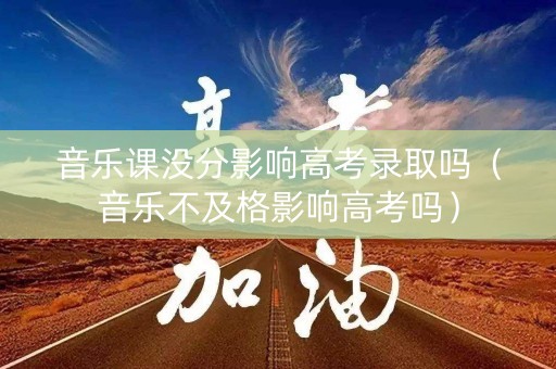 音乐课没分影响高考录取吗(音乐不及格影响高考吗) 音乐课没分影响高考录取吗(音乐不及格影响高考吗)